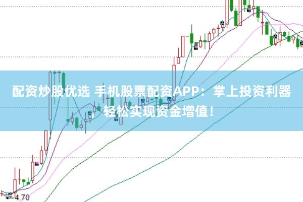 配资炒股优选 手机股票配资APP：掌上投资利器，轻松实现资金增值！
