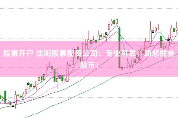 股票开户 沈阳股票配资公司：专业可靠，助您掘金股市！