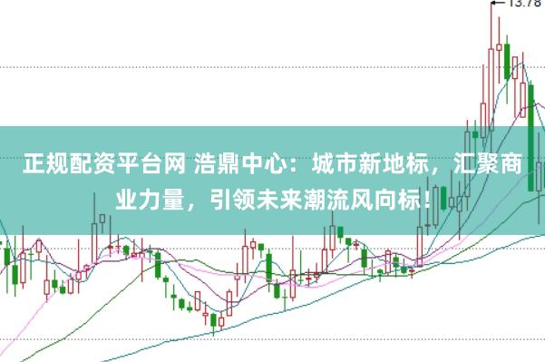 正规配资平台网 浩鼎中心：城市新地标，汇聚商业力量，引领未来潮流风向标！