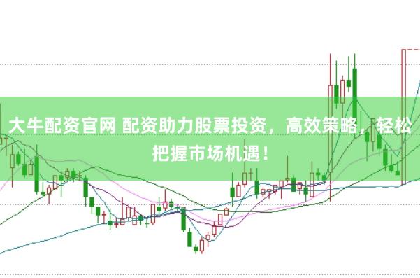 大牛配资官网 配资助力股票投资，高效策略，轻松把握市场机遇！