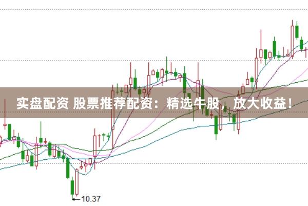 实盘配资 股票推荐配资：精选牛股，放大收益！