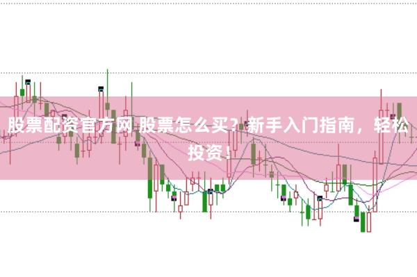 股票配资官方网 股票怎么买？新手入门指南，轻松投资！
