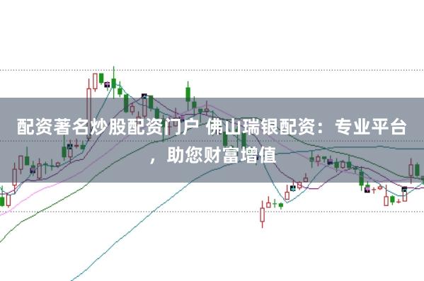 配资著名炒股配资门户 佛山瑞银配资：专业平台，助您财富增值