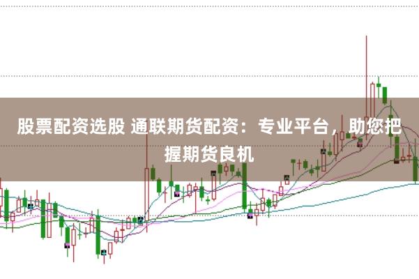 股票配资选股 通联期货配资：专业平台，助您把握期货良机
