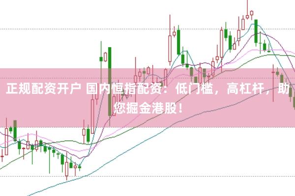 正规配资开户 国内恒指配资：低门槛，高杠杆，助您掘金港股！