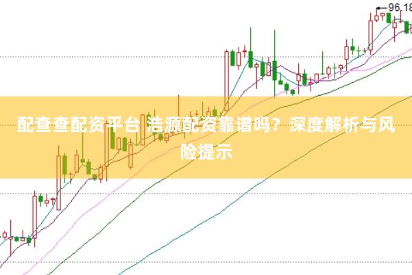 配查查配资平台 浩源配资靠谱吗？深度解析与风险提示