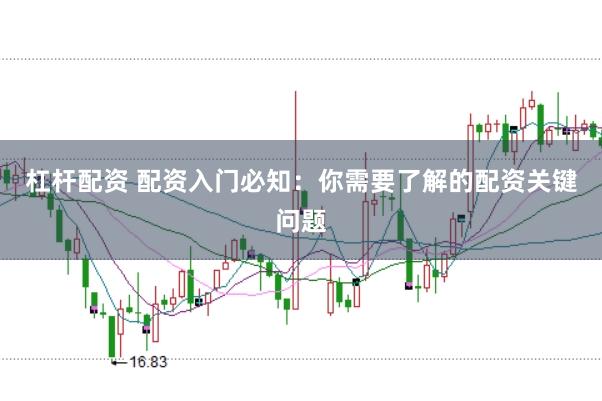 杠杆配资 配资入门必知：你需要了解的配资关键问题