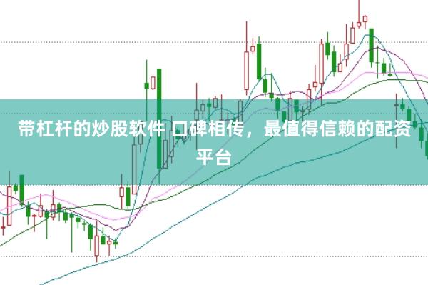 带杠杆的炒股软件 口碑相传，最值得信赖的配资平台