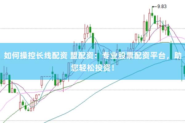 如何操控长线配资 盟配资：专业股票配资平台，助您轻松投资！