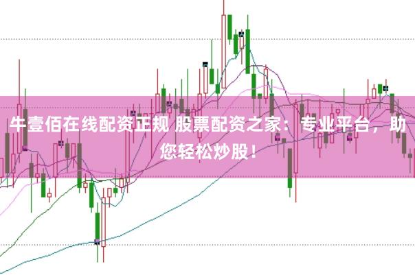 牛壹佰在线配资正规 股票配资之家：专业平台，助您轻松炒股！
