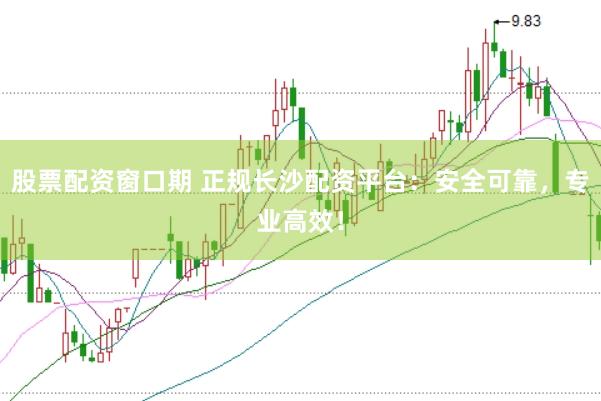 股票配资窗口期 正规长沙配资平台：安全可靠，专业高效！
