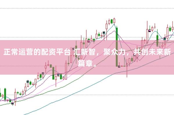 正常运营的配资平台 汇新智，聚众力，共创未来新篇章。