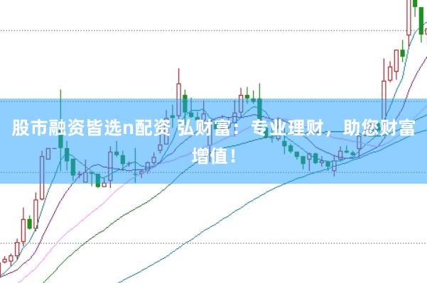 股市融资皆选n配资 弘财富：专业理财，助您财富增值！