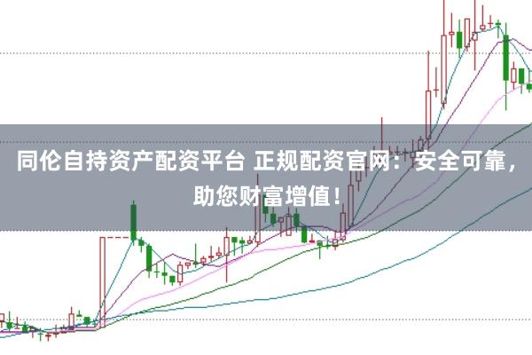 同伦自持资产配资平台 正规配资官网：安全可靠，助您财富增值！