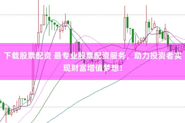 下载股票配资 最专业股票配资服务，助力投资者实现财富增值梦想！