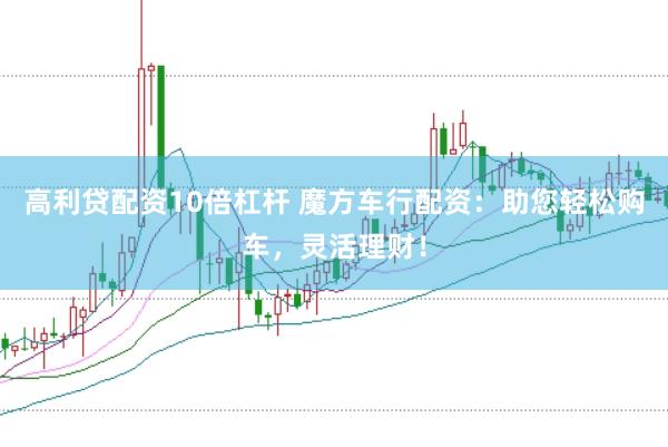 高利贷配资10倍杠杆 魔方车行配资：助您轻松购车，灵活理财！