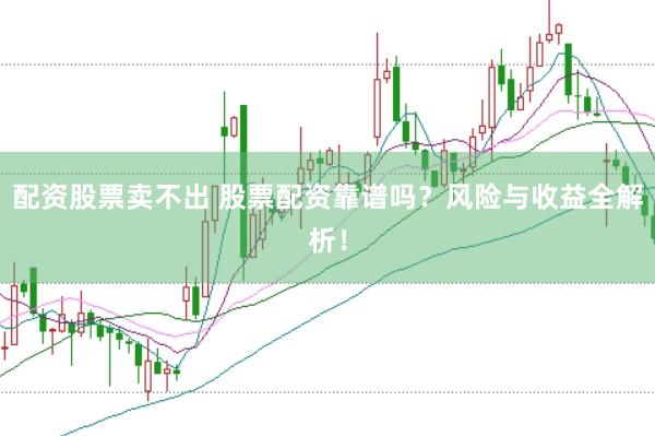 配资股票卖不出 股票配资靠谱吗？风险与收益全解析！