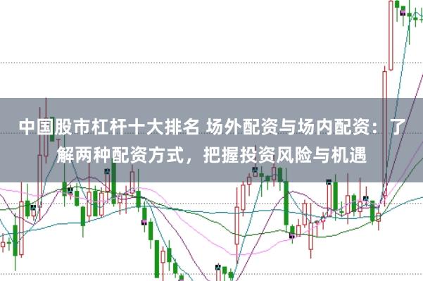 中国股市杠杆十大排名 场外配资与场内配资：了解两种配资方式，把握投资风险与机遇
