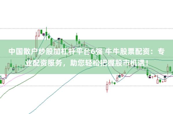 中国散户炒股加杠杆平台6强 牛牛股票配资：专业配资服务，助您轻松把握股市机遇！
