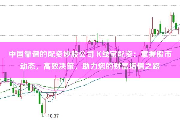 中国靠谱的配资炒股公司 K线宝配资：掌握股市动态，高效决策，助力您的财富增值之路