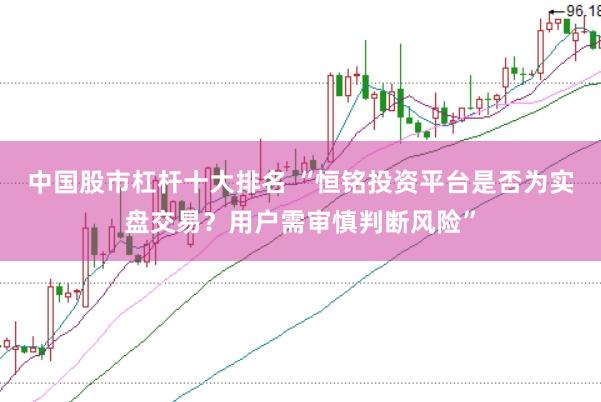 中国股市杠杆十大排名 “恒铭投资平台是否为实盘交易？用户需审慎判断风险”
