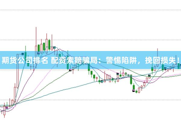 期货公司排名 配资索赔骗局：警惕陷阱，挽回损失！