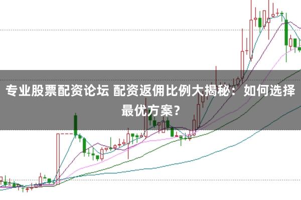 专业股票配资论坛 配资返佣比例大揭秘：如何选择最优方案？