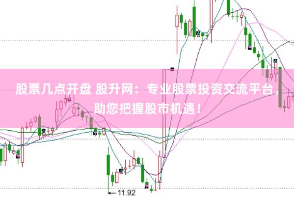 股票几点开盘 股升网：专业股票投资交流平台，助您把握股市机遇！