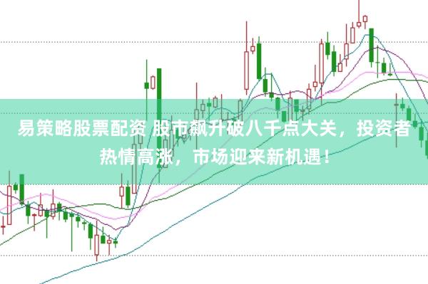 易策略股票配资 股市飙升破八千点大关，投资者热情高涨，市场迎来新机遇！