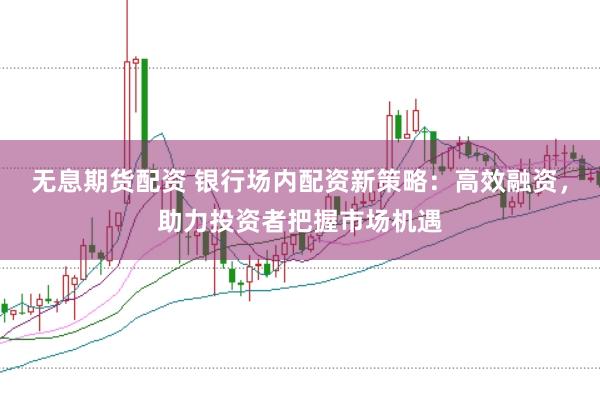 无息期货配资 银行场内配资新策略：高效融资，助力投资者把握市场机遇