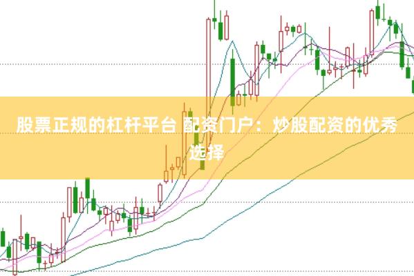 股票正规的杠杆平台 配资门户：炒股配资的优秀选择
