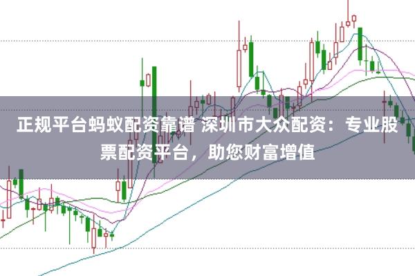 正规平台蚂蚁配资靠谱 深圳市大众配资：专业股票配资平台，助您财富增值