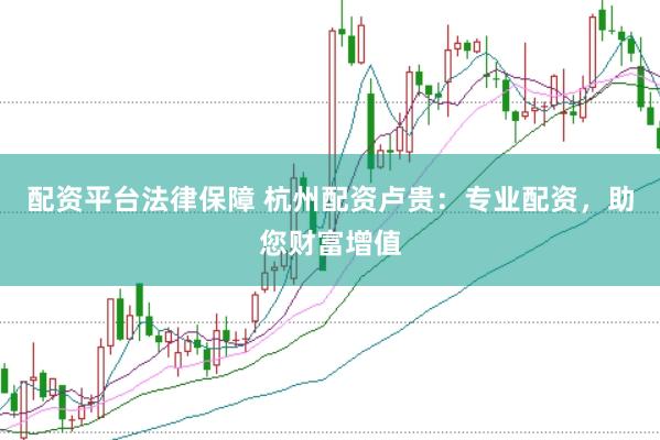 配资平台法律保障 杭州配资卢贵：专业配资，助您财富增值