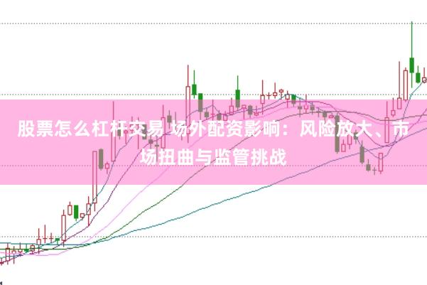 股票怎么杠杆交易 场外配资影响：风险放大、市场扭曲与监管挑战