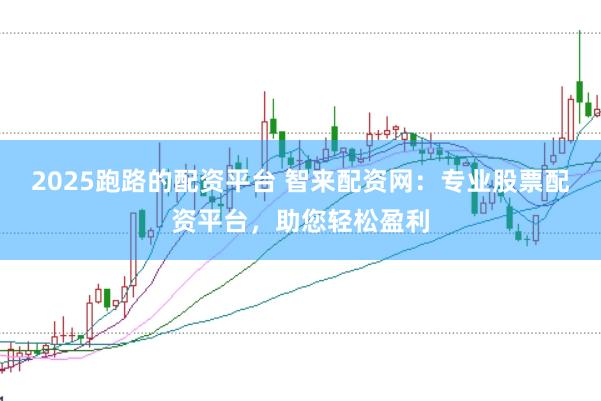 2025跑路的配资平台 智来配资网：专业股票配资平台，助您轻松盈利