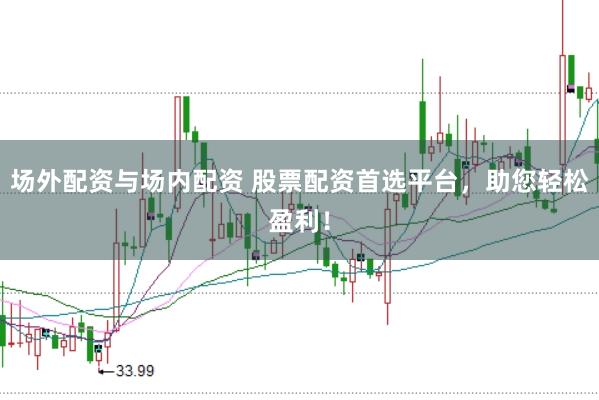 场外配资与场内配资 股票配资首选平台，助您轻松盈利！