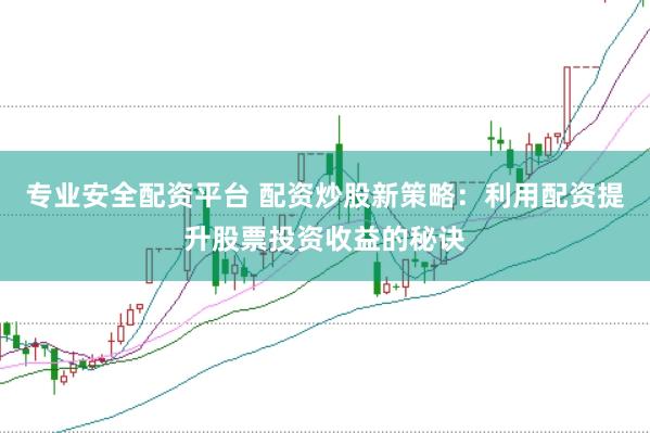 专业安全配资平台 配资炒股新策略：利用配资提升股票投资收益的秘诀