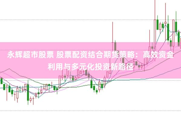 永辉超市股票 股票配资结合期货策略：高效资金利用与多元化投资新路径