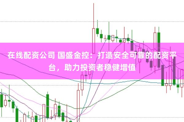 在线配资公司 国盛金控：打造安全可靠的配资平台，助力投资者稳健增值