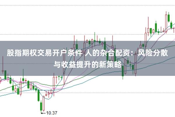 股指期权交易开户条件 人的杂合配资：风险分散与收益提升的新策略