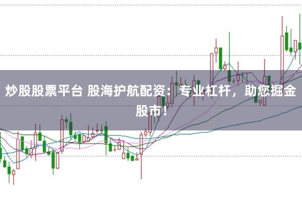炒股股票平台 股海护航配资：专业杠杆，助您掘金股市！