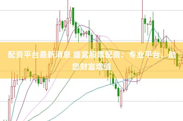 配资平台最新消息 盛富股票配资：专业平台，助您财富增值