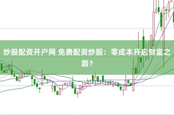 炒股配资开户网 免费配资炒股：零成本开启财富之路？