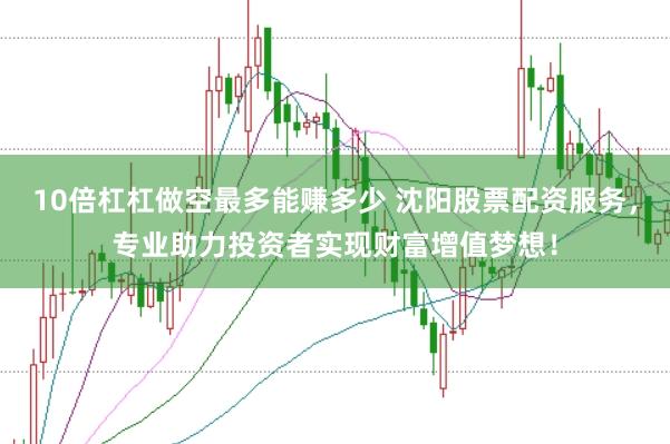 10倍杠杠做空最多能赚多少 沈阳股票配资服务，专业助力投资者实现财富增值梦想！