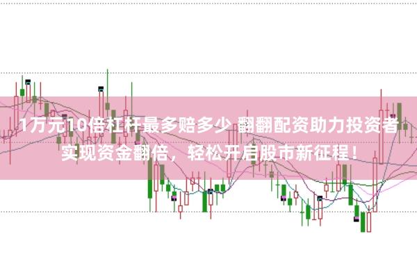 1万元10倍杠杆最多赔多少 翻翻配资助力投资者实现资金翻倍，轻松开启股市新征程！