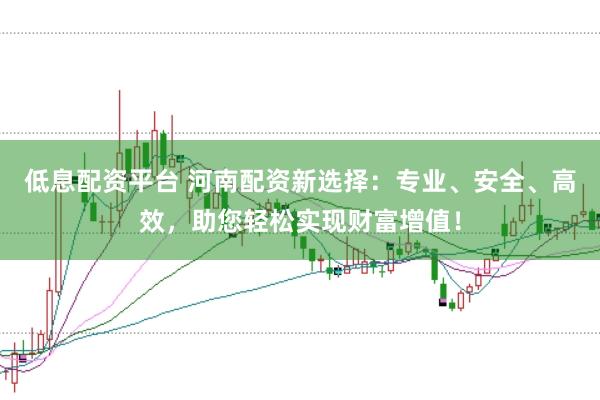 低息配资平台 河南配资新选择：专业、安全、高效，助您轻松实现财富增值！