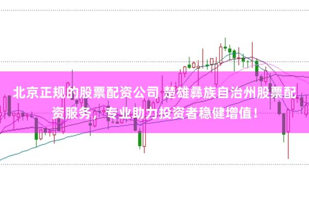 北京正规的股票配资公司 楚雄彝族自治州股票配资服务，专业助力投资者稳健增值！