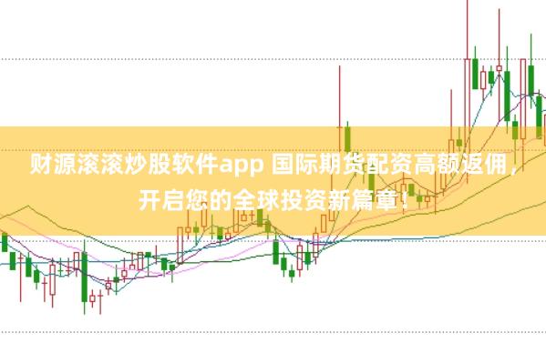 财源滚滚炒股软件app 国际期货配资高额返佣，开启您的全球投资新篇章！