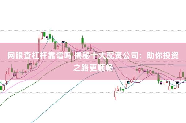 网眼查杠杆靠谱吗 揭秘十大配资公司：助你投资之路更顺畅
