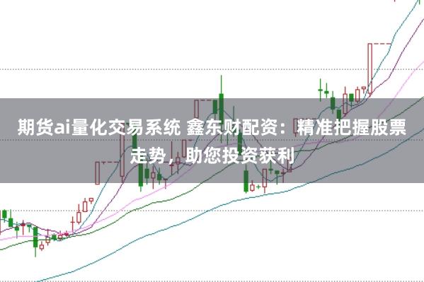 期货ai量化交易系统 鑫东财配资：精准把握股票走势，助您投资获利